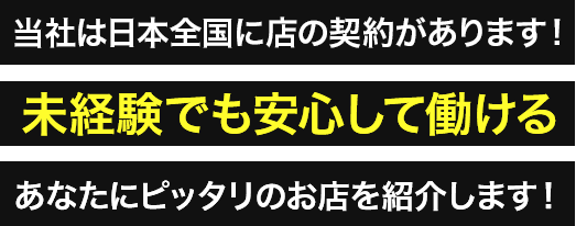 当社は日本全国に店の契約があります！未経験でも安心して働けるあなたにピッタリのお店を紹介します！
                
